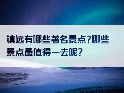 镇远有哪些著名景点？哪些景点最值得一去呢？