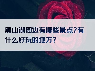 黑山湖周边有哪些景点？有什么好玩的地方？