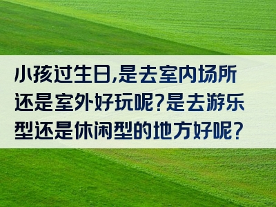 小孩过生日，是去室内场所还是室外好玩呢？是去游乐型还是休闲型的地方好呢？