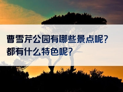 曹雪芹公园有哪些景点呢？都有什么特色呢？