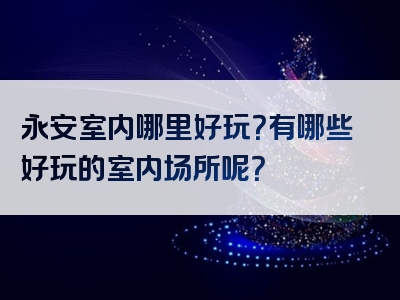 永安室内哪里好玩？有哪些好玩的室内场所呢？
