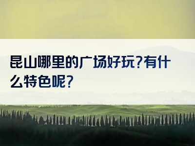 昆山哪里的广场好玩？有什么特色呢？