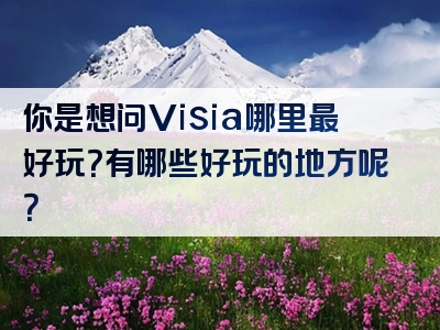 你是想问Visia哪里最好玩？有哪些好玩的地方呢？