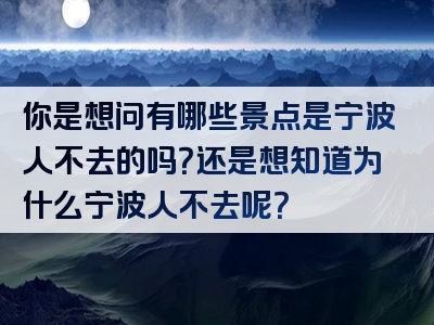 你是想问有哪些景点是宁波人不去的吗？还是想知道为什么宁波人不去呢？
