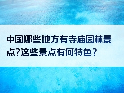 中国哪些地方有寺庙园林景点？这些景点有何特色？