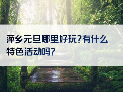 萍乡元旦哪里好玩？有什么特色活动吗？