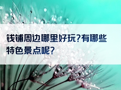 钱铺周边哪里好玩？有哪些特色景点呢？