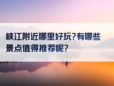 峡江附近哪里好玩？有哪些景点值得推荐呢？