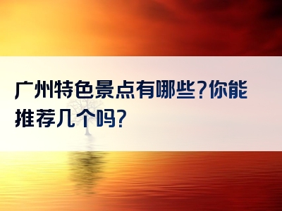 广州特色景点有哪些？你能推荐几个吗？