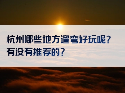 杭州哪些地方遛弯好玩呢？有没有推荐的？