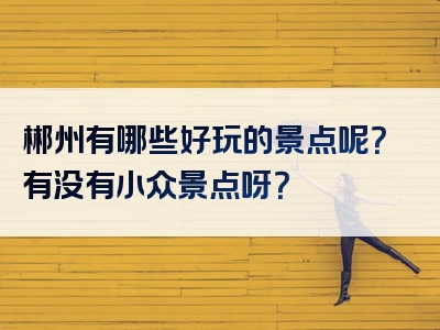 郴州有哪些好玩的景点呢？有没有小众景点呀？