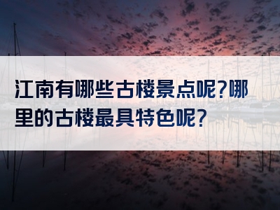 江南有哪些古楼景点呢？哪里的古楼最具特色呢？