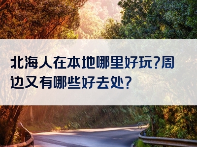 北海人在本地哪里好玩？周边又有哪些好去处？
