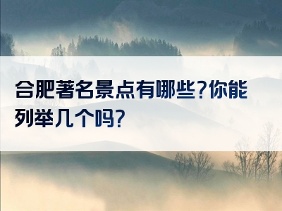 合肥著名景点有哪些？你能列举几个吗？