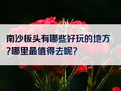 南沙板头有哪些好玩的地方？哪里最值得去呢？