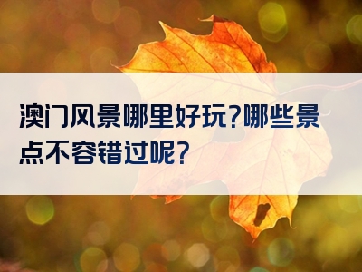 澳门风景哪里好玩？哪些景点不容错过呢？