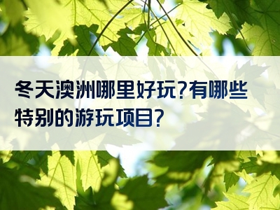 冬天澳洲哪里好玩？有哪些特别的游玩项目？