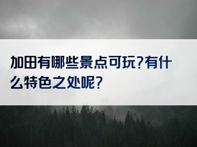 加田有哪些景点可玩？有什么特色之处呢？