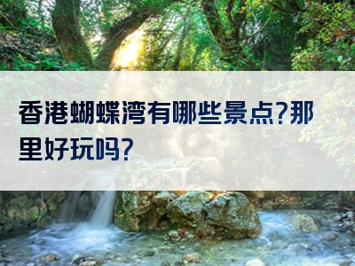 香港蝴蝶湾有哪些景点？那里好玩吗？