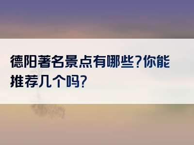 德阳著名景点有哪些？你能推荐几个吗？