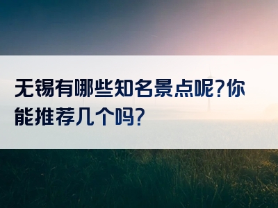 无锡有哪些知名景点呢？你能推荐几个吗？