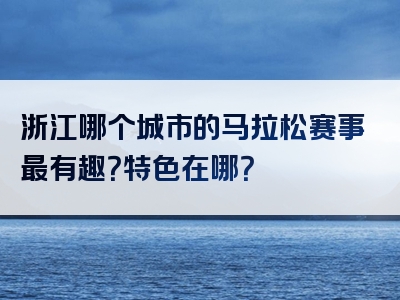浙江哪个城市的马拉松赛事最有趣？特色在哪？