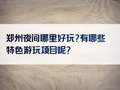 郑州夜间哪里好玩？有哪些特色游玩项目呢？