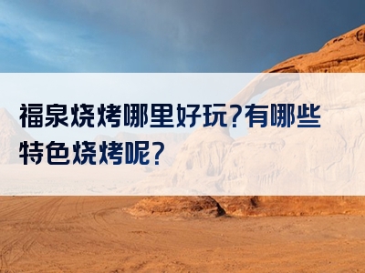 福泉烧烤哪里好玩？有哪些特色烧烤呢？