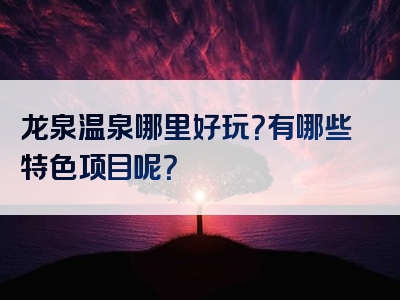龙泉温泉哪里好玩？有哪些特色项目呢？