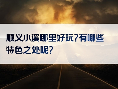 顺义小溪哪里好玩？有哪些特色之处呢？
