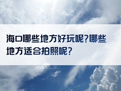 海口哪些地方好玩呢？哪些地方适合拍照呢？