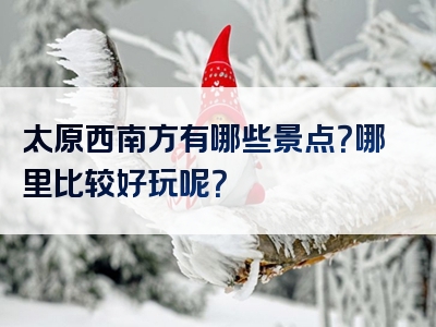 太原西南方有哪些景点？哪里比较好玩呢？