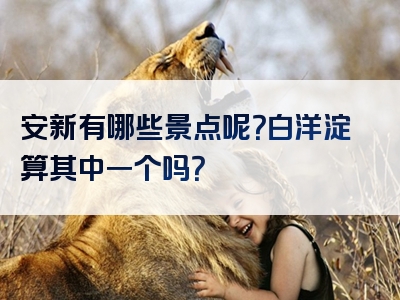安新有哪些景点呢？白洋淀算其中一个吗？