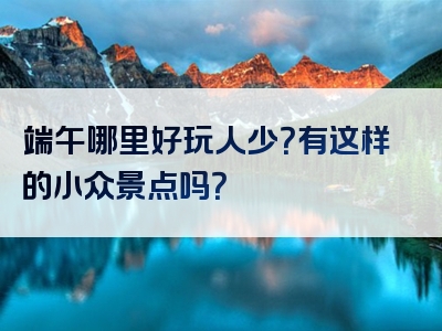 端午哪里好玩人少？有这样的小众景点吗？