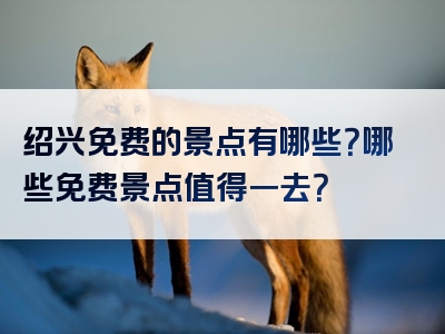 绍兴免费的景点有哪些？哪些免费景点值得一去？