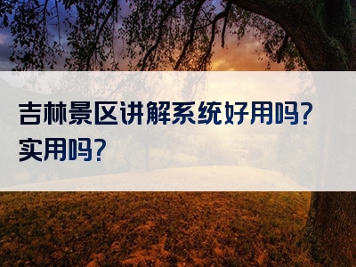 吉林景区讲解系统好用吗？实用吗？