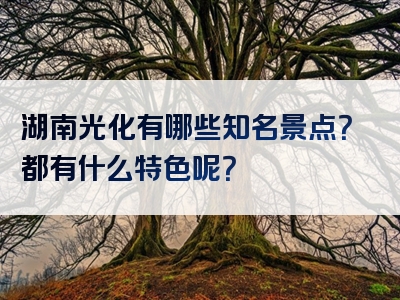 湖南光化有哪些知名景点？都有什么特色呢？