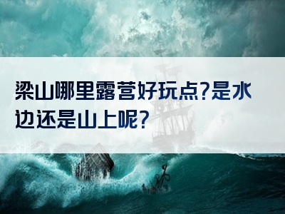 梁山哪里露营好玩点？是水边还是山上呢？