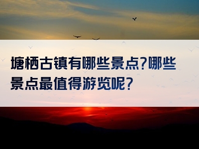 塘栖古镇有哪些景点？哪些景点最值得游览呢？