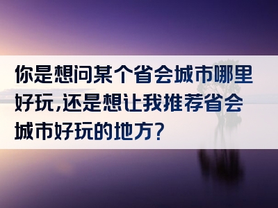 你是想问某个省会城市哪里好玩，还是想让我推荐省会城市好玩的地方？