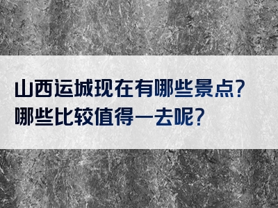 山西运城现在有哪些景点？哪些比较值得一去呢？