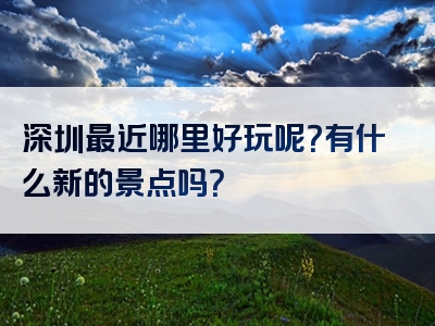 深圳最近哪里好玩呢？有什么新的景点吗？