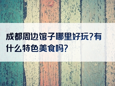 成都周边馆子哪里好玩？有什么特色美食吗？