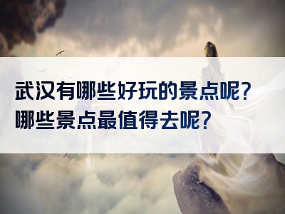 武汉有哪些好玩的景点呢？哪些景点最值得去呢？