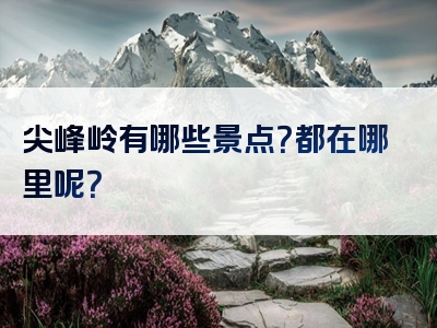 尖峰岭有哪些景点？都在哪里呢？