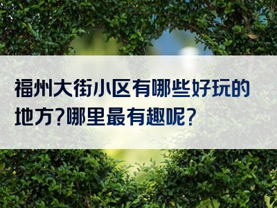 福州大街小区有哪些好玩的地方？哪里最有趣呢？