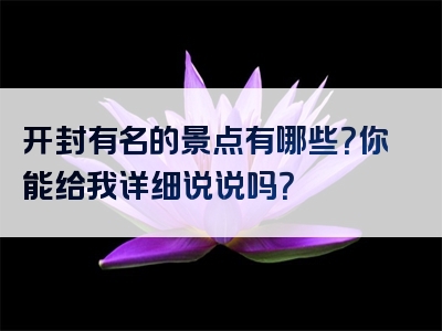 开封有名的景点有哪些？你能给我详细说说吗？