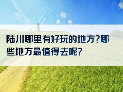 陆川哪里有好玩的地方？哪些地方最值得去呢？