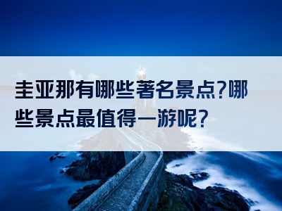 圭亚那有哪些著名景点？哪些景点最值得一游呢？