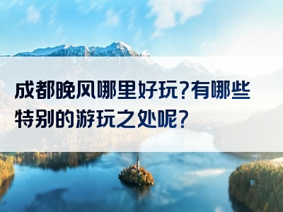 成都晚风哪里好玩？有哪些特别的游玩之处呢？